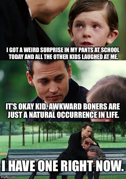 When Keeping It Real Goes Wrong | I GOT A WEIRD SURPRISE IN MY PANTS AT SCHOOL TODAY AND ALL THE OTHER KIDS LAUGHED AT ME. IT'S OKAY KID. AWKWARD BONERS ARE JUST A NATURAL OCCURRENCE IN LIFE. I HAVE ONE RIGHT NOW. | image tagged in memes,finding neverland | made w/ Imgflip meme maker