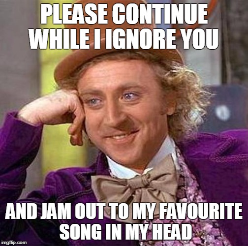 Creepy Condescending Wonka | PLEASE CONTINUE WHILE I IGNORE YOU; AND JAM OUT TO MY FAVOURITE SONG IN MY HEAD | image tagged in memes,creepy condescending wonka | made w/ Imgflip meme maker