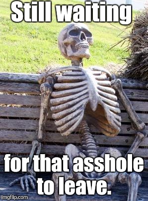 Waiting Skeleton Meme | Still waiting for that asshole to leave. | image tagged in memes,waiting skeleton | made w/ Imgflip meme maker