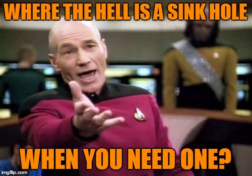 Picard Wtf Meme | WHERE THE HELL IS A SINK HOLE WHEN YOU NEED ONE? | image tagged in memes,picard wtf | made w/ Imgflip meme maker