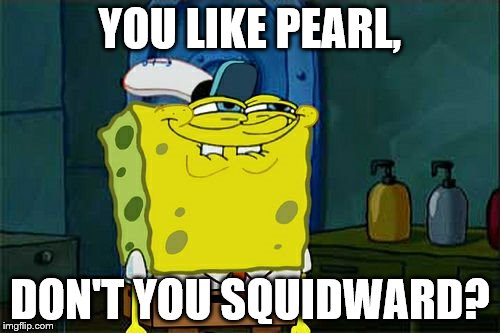 Don't You Squidward | YOU LIKE PEARL, DON'T YOU SQUIDWARD? | image tagged in memes,dont you squidward | made w/ Imgflip meme maker