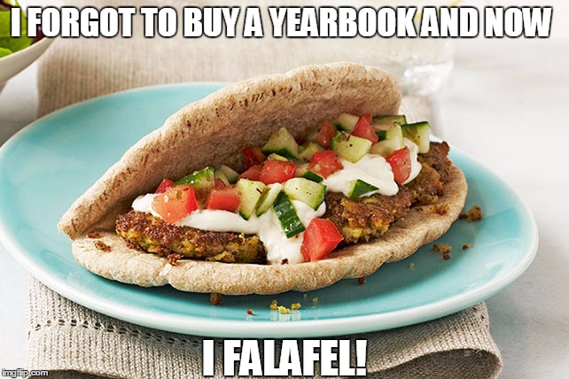 falafell | I FORGOT TO BUY A YEARBOOK AND NOW; I FALAFEL! | image tagged in falafell | made w/ Imgflip meme maker