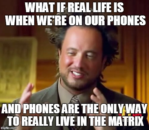Ancient Aliens Meme | WHAT IF REAL LIFE IS WHEN WE'RE ON OUR PHONES; AND PHONES ARE THE ONLY WAY TO REALLY LIVE IN THE MATRIX | image tagged in memes,ancient aliens | made w/ Imgflip meme maker