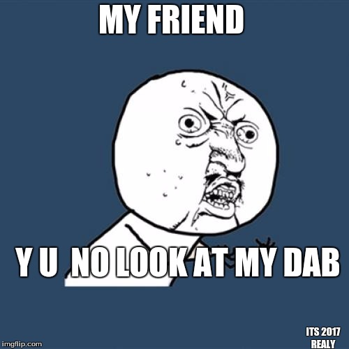 Y U No | MY FRIEND; Y U  NO LOOK AT MY DAB; ITS 2017 REALY | image tagged in memes,y u no | made w/ Imgflip meme maker