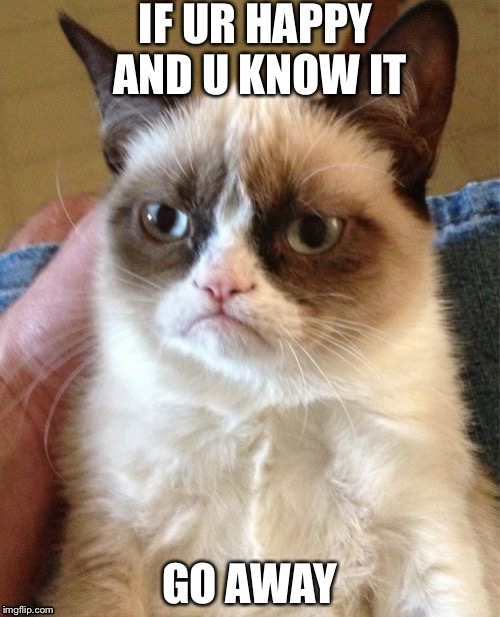 Grumpy Cat | IF UR HAPPY AND U KNOW IT; GO AWAY | image tagged in memes,grumpy cat | made w/ Imgflip meme maker