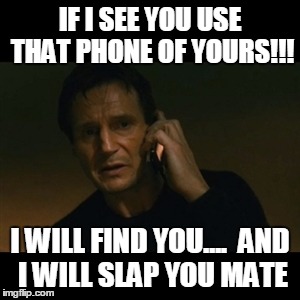 Liam Neeson Taken Meme | IF I SEE YOU USE THAT PHONE OF YOURS!!! I WILL FIND YOU....

AND I WILL SLAP YOU MATE | image tagged in memes,liam neeson taken | made w/ Imgflip meme maker