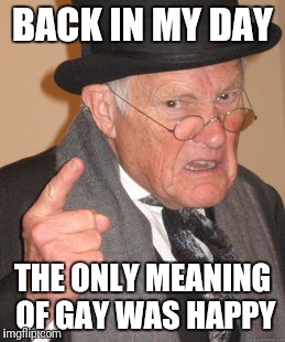 Back In My Day Meme | BACK IN MY DAY; THE ONLY MEANING OF GAY WAS HAPPY | image tagged in memes,back in my day | made w/ Imgflip meme maker