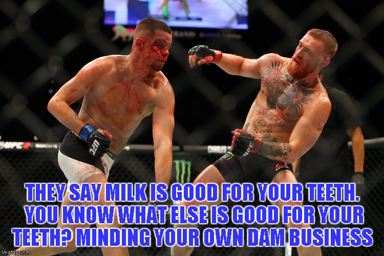 THEY SAY MILK IS GOOD FOR YOUR TEETH. YOU KNOW WHAT ELSE IS GOOD FOR YOUR TEETH? MINDING YOUR OWN DAM BUSINESS | image tagged in mma | made w/ Imgflip meme maker