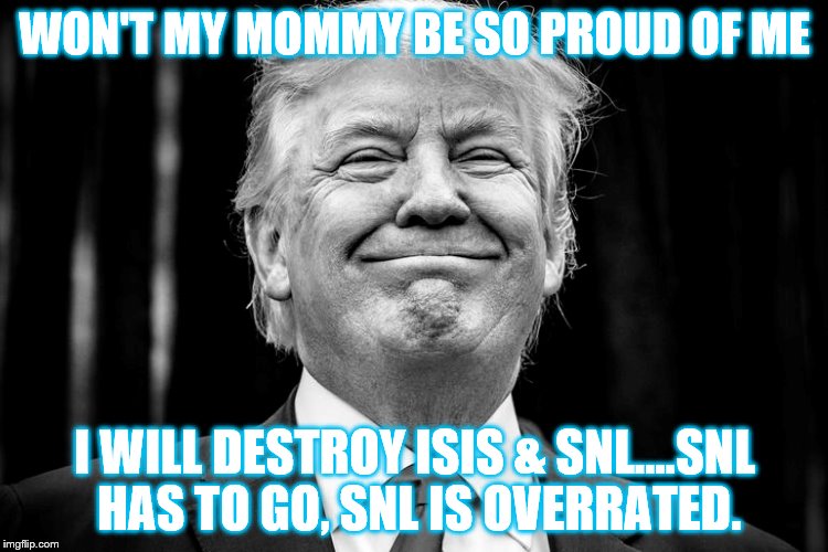 TRUMP OVERRATED | WON'T MY MOMMY BE SO PROUD OF ME; I WILL DESTROY ISIS & SNL....SNL HAS TO GO, SNL IS OVERRATED. | image tagged in donald trump,donald trump clown,trump sucks | made w/ Imgflip meme maker