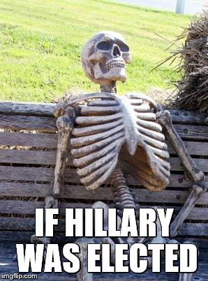 Waiting Skeleton Meme | IF HILLARY WAS ELECTED | image tagged in memes,waiting skeleton | made w/ Imgflip meme maker