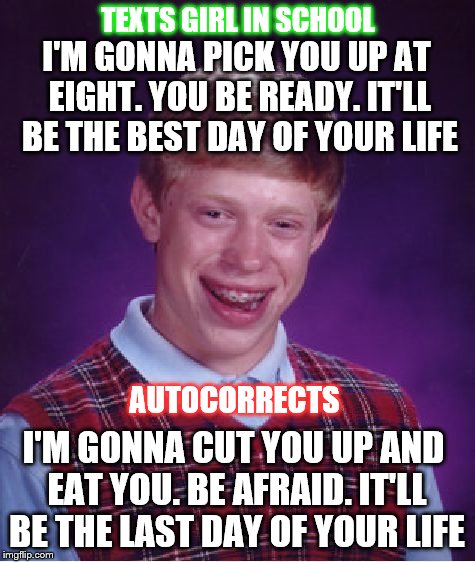 Bad Luck Brian | TEXTS GIRL IN SCHOOL; I'M GONNA PICK YOU UP AT EIGHT. YOU BE READY. IT'LL BE THE BEST DAY OF YOUR LIFE; AUTOCORRECTS; I'M GONNA CUT YOU UP AND EAT YOU. BE AFRAID. IT'LL BE THE LAST DAY OF YOUR LIFE | image tagged in memes,bad luck brian,autocorrect | made w/ Imgflip meme maker