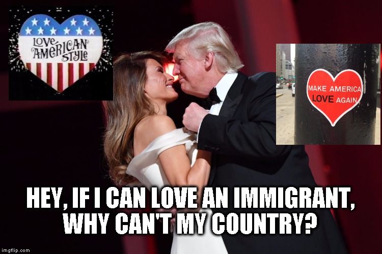 HEY, IF I CAN LOVE AN IMMIGRANT, WHY CAN'T MY COUNTRY? | image tagged in trump inaugural ball 2017 | made w/ Imgflip meme maker