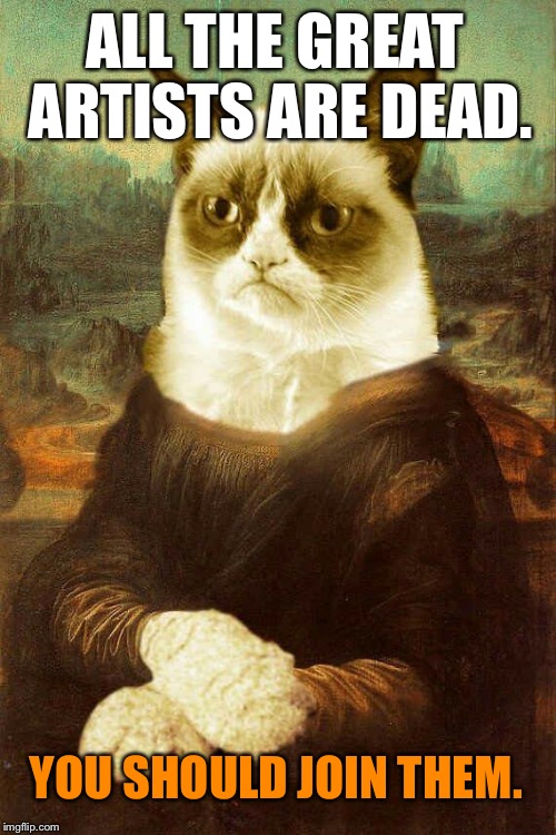 Grumpy Cat Mona Lisa | ALL THE GREAT ARTISTS ARE DEAD. YOU SHOULD JOIN THEM. | image tagged in grumpy cat 1,grumpy cat,funny,memes,first world problems,grumpy | made w/ Imgflip meme maker