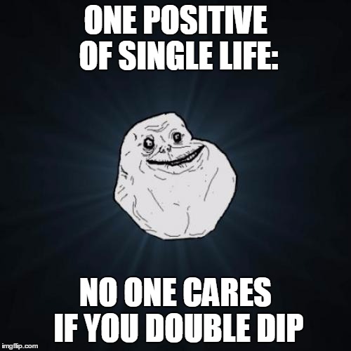 Realized this while dining alone yet again | ONE POSITIVE OF SINGLE LIFE:; NO ONE CARES IF YOU DOUBLE DIP | image tagged in memes,forever alone,single life | made w/ Imgflip meme maker