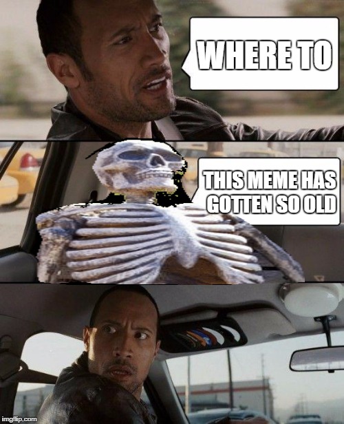 The Rock Driving | WHERE TO; THIS MEME HAS GOTTEN SO OLD | image tagged in memes,the rock driving | made w/ Imgflip meme maker