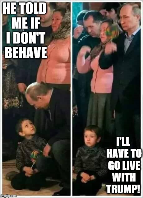 POOTIN DRUMPF  | HE TOLD ME IF I DON'T BEHAVE; I'LL HAVE TO GO LIVE WITH TRUMP! | image tagged in putin,drumpf,trump putin | made w/ Imgflip meme maker