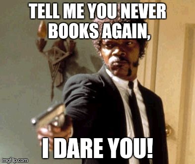 Say That Again I Dare You | TELL ME YOU NEVER BOOKS AGAIN, I DARE YOU! | image tagged in memes,say that again i dare you | made w/ Imgflip meme maker