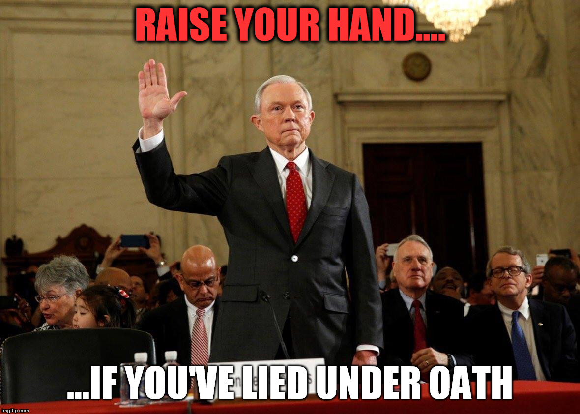 sessions lied | RAISE YOUR HAND.... ...IF YOU'VE LIED UNDER OATH | image tagged in sessions,lied,oath,trump | made w/ Imgflip meme maker