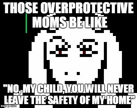 Undertale - Toriel | THOSE OVERPROTECTIVE MOMS BE LIKE; "NO, MY CHILD, YOU WILL NEVER LEAVE THE SAFETY OF MY HOME" | image tagged in undertale - toriel | made w/ Imgflip meme maker