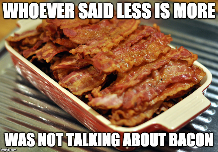 More is more. | WHOEVER SAID LESS IS MORE; WAS NOT TALKING ABOUT BACON | image tagged in bacon,less is more,more | made w/ Imgflip meme maker