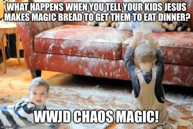 Loaves and fishes | WHAT HAPPENS WHEN YOU TELL YOUR KIDS JESUS MAKES MAGIC BREAD TO GET THEM TO EAT DINNER? WWJD CHAOS MAGIC! | image tagged in wwjd,chaos,magic | made w/ Imgflip meme maker