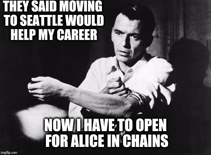I went to Seattle to score some H and all I got was a record contract | THEY SAID MOVING TO SEATTLE WOULD HELP MY CAREER; NOW I HAVE TO OPEN FOR ALICE IN CHAINS | image tagged in junkie | made w/ Imgflip meme maker