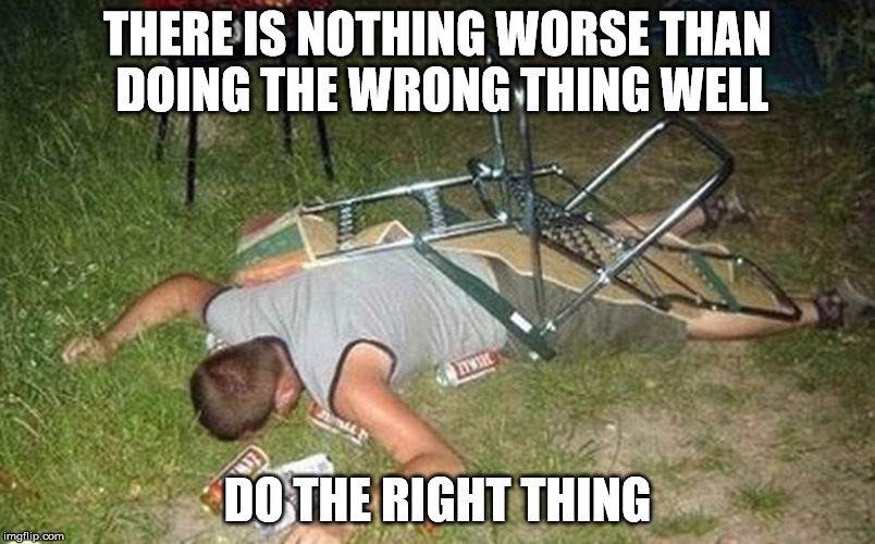  Good At Doing Wrong | THERE IS NOTHING WORSE THAN DOING THE WRONG THING WELL; DO THE RIGHT THING | image tagged in do the right thing,what am i doing with my life,why am i doing this,the most interesting man in the world,i am your father | made w/ Imgflip meme maker