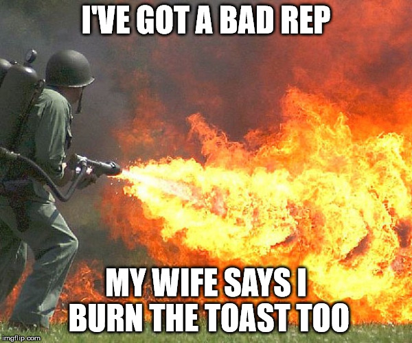 Flamethrower | I'VE GOT A BAD REP MY WIFE SAYS I BURN THE TOAST TOO | image tagged in flamethrower | made w/ Imgflip meme maker