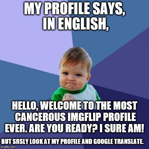 Success Kid | MY PROFILE SAYS, IN ENGLISH, HELLO, WELCOME TO THE MOST CANCEROUS IMGFLIP PROFILE EVER. ARE YOU READY? I SURE AM! BUT SRSLY LOOK AT MY PROFILE AND GOOGLE TRANSLATE. | image tagged in memes,success kid | made w/ Imgflip meme maker
