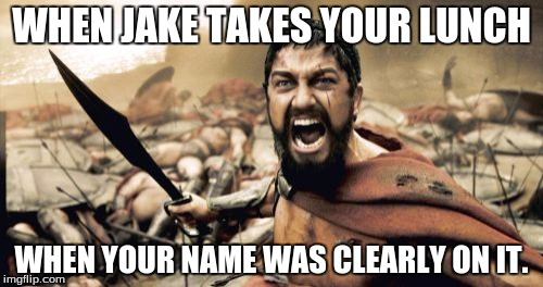 Sparta Leonidas Meme | WHEN JAKE TAKES YOUR LUNCH; WHEN YOUR NAME WAS CLEARLY ON IT. | image tagged in memes,sparta leonidas | made w/ Imgflip meme maker