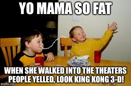 Yo Mamas So Fat | YO MAMA SO FAT; WHEN SHE WALKED INTO THE THEATERS PEOPLE YELLED, LOOK KING KONG 3-D! | image tagged in memes,yo mamas so fat | made w/ Imgflip meme maker