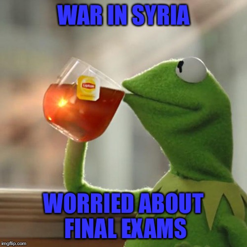Life | WAR IN SYRIA; WORRIED ABOUT FINAL EXAMS | image tagged in memes,but thats none of my business,kermit the frog | made w/ Imgflip meme maker