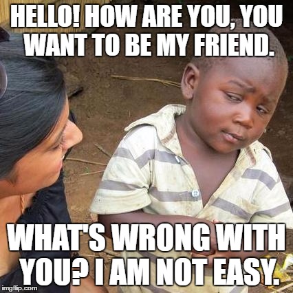 Third World Skeptical Kid | HELLO! HOW ARE YOU,
YOU WANT TO BE MY FRIEND. WHAT'S WRONG WITH YOU? I AM NOT EASY. | image tagged in memes,third world skeptical kid | made w/ Imgflip meme maker