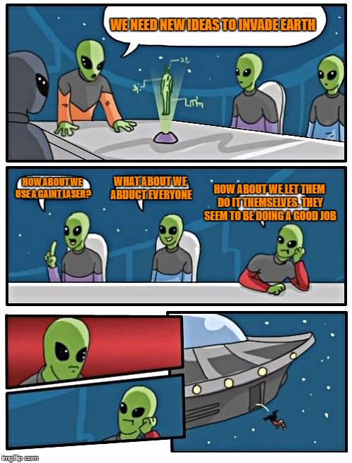Alien Meeting Suggestion Meme | WE NEED NEW IDEAS TO INVADE EARTH; HOW ABOUT WE USE A GAINT LASER? WHAT ABOUT WE ABDUCT EVERYONE; HOW ABOUT WE LET THEM DO IT THEMSELVES. THEY SEEM TO BE DOING A GOOD JOB | image tagged in memes,alien meeting suggestion | made w/ Imgflip meme maker