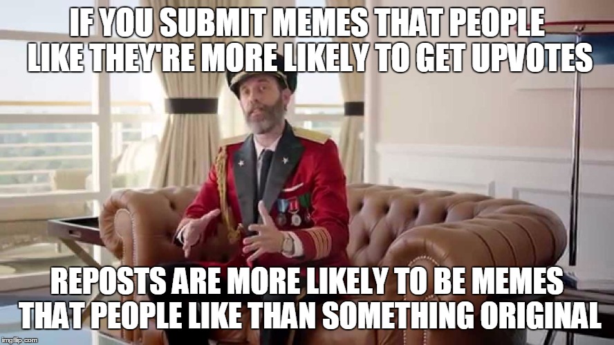 IF YOU SUBMIT MEMES THAT PEOPLE LIKE THEY'RE MORE LIKELY TO GET UPVOTES REPOSTS ARE MORE LIKELY TO BE MEMES THAT PEOPLE LIKE THAN SOMETHING  | made w/ Imgflip meme maker