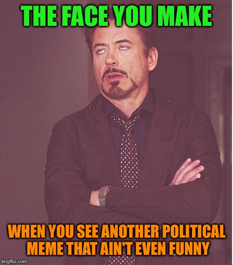 Face You Make Robert Downey Jr | THE FACE YOU MAKE; WHEN YOU SEE ANOTHER POLITICAL MEME THAT AIN'T EVEN FUNNY | image tagged in memes,face you make robert downey jr | made w/ Imgflip meme maker