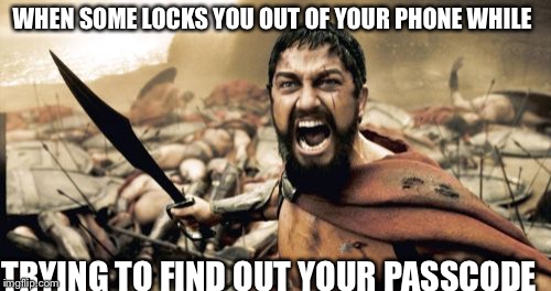 Sparta Leonidas | WHEN SOME LOCKS YOU OUT OF YOUR PHONE WHILE; TRYING TO FIND OUT YOUR PASSCODE | image tagged in memes,sparta leonidas | made w/ Imgflip meme maker