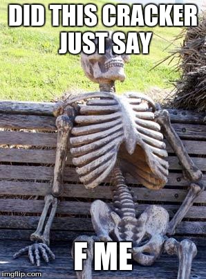Waiting Skeleton | DID THIS CRACKER JUST SAY; F ME | image tagged in memes,waiting skeleton | made w/ Imgflip meme maker