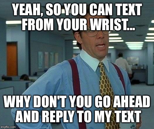 That Would Be Great | YEAH, SO YOU CAN TEXT FROM YOUR WRIST... WHY DON'T YOU GO AHEAD AND REPLY TO MY TEXT | image tagged in memes,that would be great | made w/ Imgflip meme maker