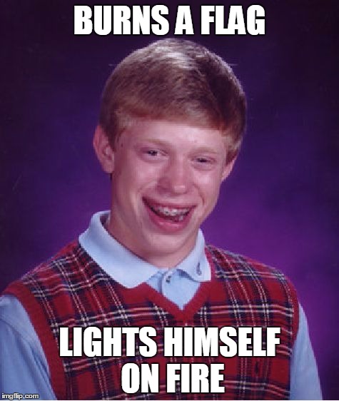 Bad Luck Brian | BURNS A FLAG; LIGHTS HIMSELF ON FIRE | image tagged in memes,bad luck brian | made w/ Imgflip meme maker