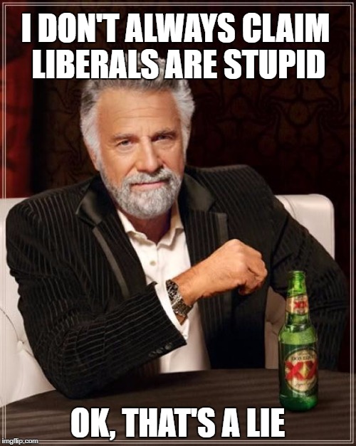The Most Interesting Man In The World Meme | I DON'T ALWAYS CLAIM LIBERALS ARE STUPID OK, THAT'S A LIE | image tagged in memes,the most interesting man in the world | made w/ Imgflip meme maker