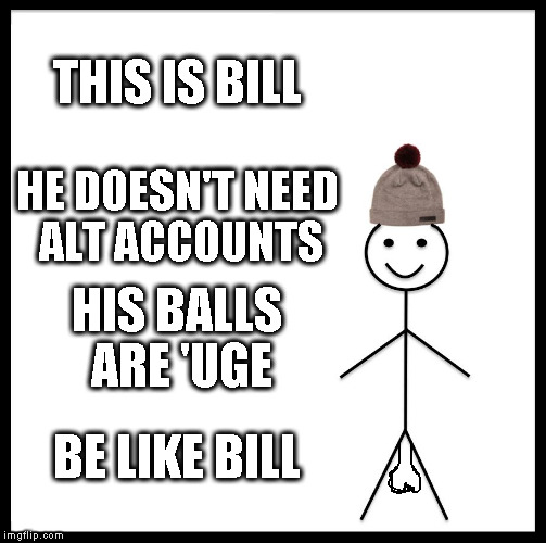 Be Like Bill Meme | THIS IS BILL HE DOESN'T NEED ALT ACCOUNTS HIS BALLS ARE 'UGE BE LIKE BILL | image tagged in memes,be like bill | made w/ Imgflip meme maker