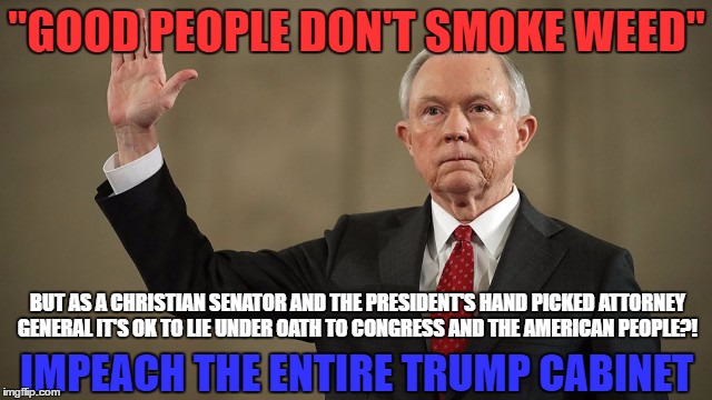 JEFF SESSIONS  |  "GOOD PEOPLE DON'T SMOKE WEED"; BUT AS A CHRISTIAN SENATOR AND THE PRESIDENT'S HAND PICKED ATTORNEY GENERAL IT'S OK TO LIE UNDER OATH TO CONGRESS AND THE AMERICAN PEOPLE?! IMPEACH THE ENTIRE TRUMP CABINET | image tagged in jeff sessions,trump,impeach | made w/ Imgflip meme maker