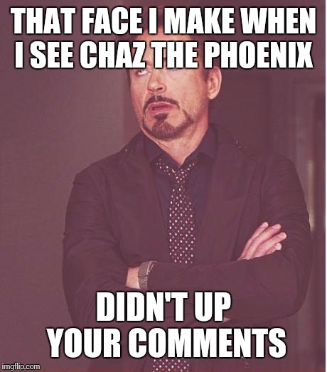 Face You Make Robert Downey Jr Meme | THAT FACE I MAKE WHEN I SEE CHAZ THE PHOENIX DIDN'T UP YOUR COMMENTS | image tagged in memes,face you make robert downey jr | made w/ Imgflip meme maker