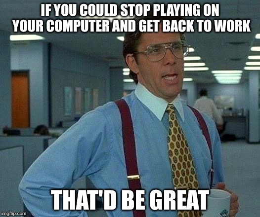 That Would Be Great Meme | IF YOU COULD STOP PLAYING ON YOUR COMPUTER AND GET BACK TO WORK; THAT'D BE GREAT | image tagged in memes,that would be great | made w/ Imgflip meme maker