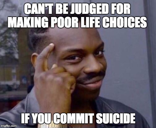 CAN'T BE JUDGED FOR MAKING POOR LIFE CHOICES; IF YOU COMMIT SUICIDE | image tagged in rollsafe | made w/ Imgflip meme maker