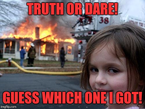 Disaster Girl Meme | TRUTH OR DARE! GUESS WHICH ONE I GOT! | image tagged in memes,disaster girl | made w/ Imgflip meme maker