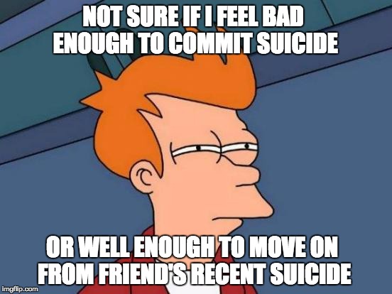 Futurama Fry Meme | NOT SURE IF I FEEL BAD ENOUGH TO COMMIT SUICIDE; OR WELL ENOUGH TO MOVE ON FROM FRIEND'S RECENT SUICIDE | image tagged in memes,futurama fry | made w/ Imgflip meme maker