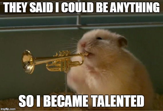 hamstertrumpet | THEY SAID I COULD BE ANYTHING; SO I BECAME TALENTED | image tagged in hamstertrumpet | made w/ Imgflip meme maker
