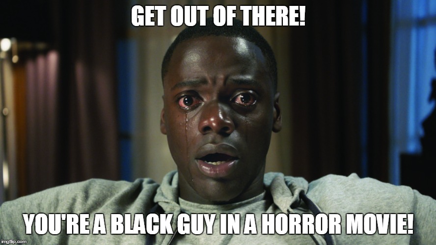Get Out, black guy in horror movie. | GET OUT OF THERE! YOU'RE A BLACK GUY IN A HORROR MOVIE! | image tagged in get out meme,racist,racism,movie,2017 | made w/ Imgflip meme maker